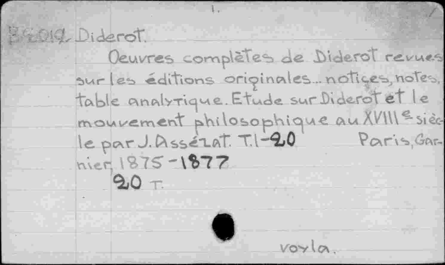 ﻿Diderot.
Oeuvres completel Diderot revues sur lets -éditions originelles... notices», notes,! -fable c=\ncsly-ric|ue. Etude. sur Dxderôt et le mouvement pfailosopV\ie|ue. c\u X'/IW^Siècle pc\r J. CXssé'-LftT. T.l-^O Pc\r\s,6Ar-mer. \S7S-\V77
^0 t.
VOvlcA .